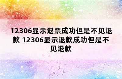 12306显示退票成功但是不见退款 12306显示退款成功但是不见退款